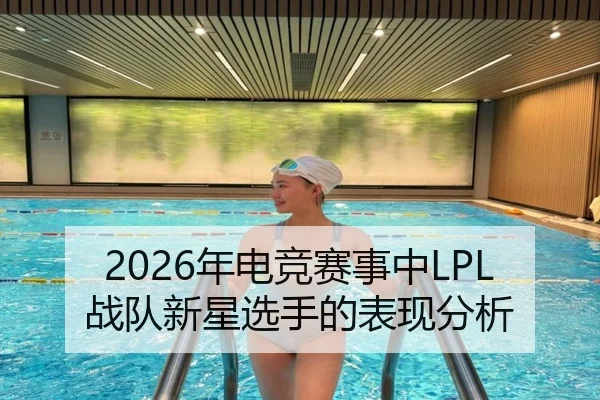 2026年电竞赛事中LPL战队新星选手的表现分析