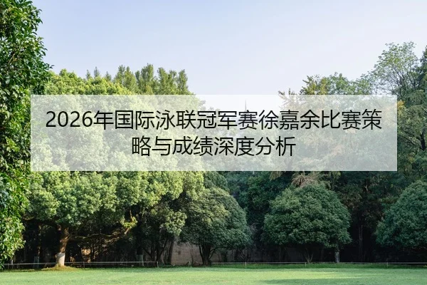 2026年国际泳联冠军赛徐嘉余比赛策略与成绩深度分析