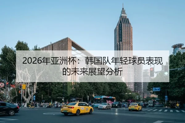 2026年亚洲杯：韩国队年轻球员表现的未来展望分析