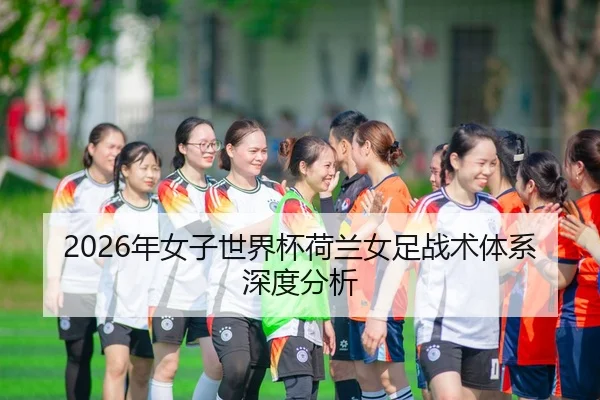 2026年女子世界杯荷兰女足战术体系深度分析