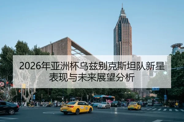 2026年亚洲杯乌兹别克斯坦队新星表现与未来展望分析