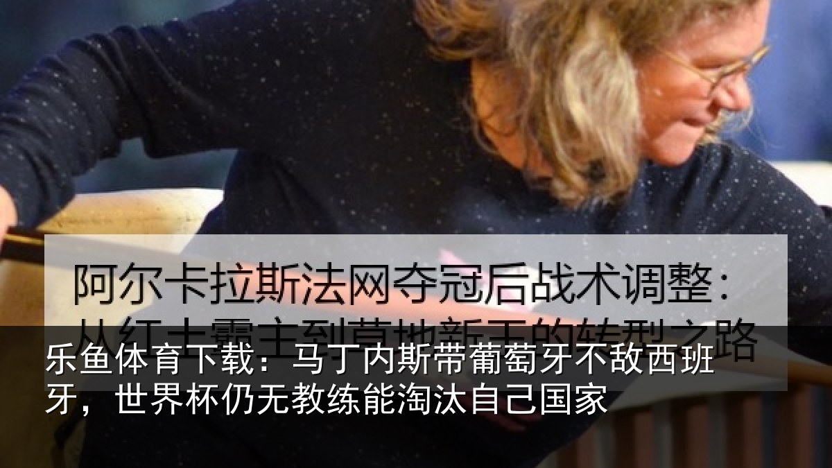 乐鱼体育下载:马丁内斯带葡萄牙不敌西班牙,世界杯仍无教练能淘汰自己国家