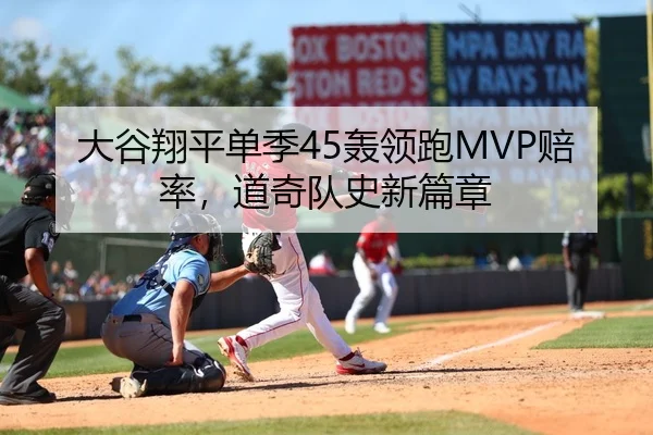 大谷翔平单季45轰领跑MVP赔率，道奇队史新篇章
