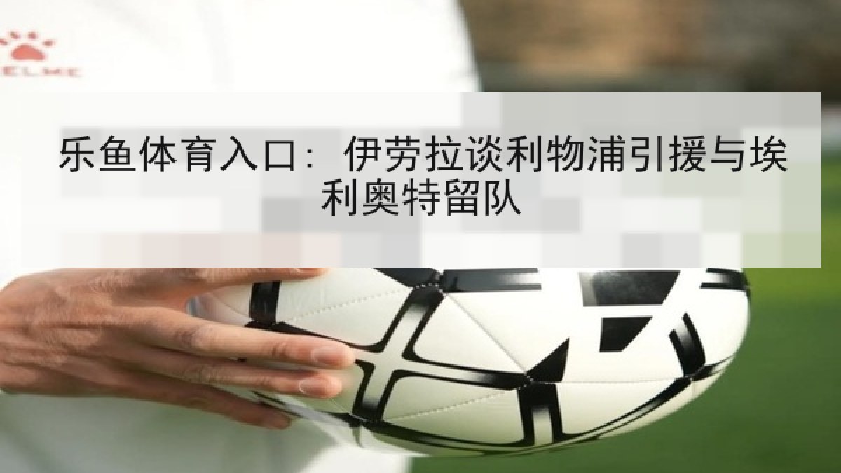 乐鱼体育入口: 伊劳拉谈利物浦引援与埃利奥特留队