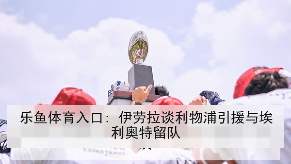 乐鱼体育入口: 伊劳拉谈利物浦引援与埃利奥特留队