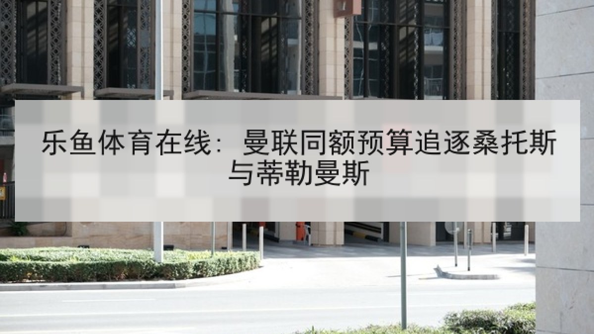 乐鱼体育在线: 曼联同额预算追逐桑托斯与蒂勒曼斯 乐鱼体育在线: 曼联同额预算追逐桑托斯与蒂勒曼斯