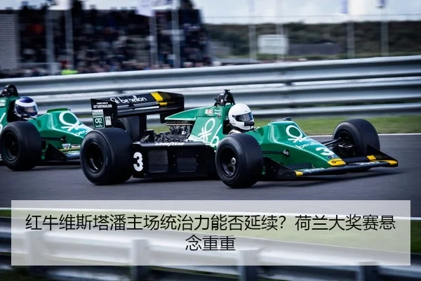 红牛维斯塔潘主场统治力能否延续？荷兰大奖赛悬念重重